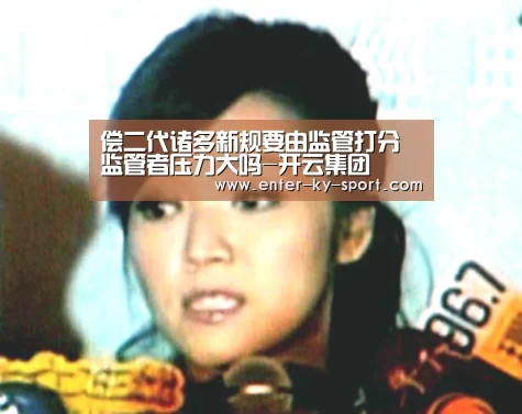偿二代诸多新规要由监管打分 监管者压力大吗-开云集团
