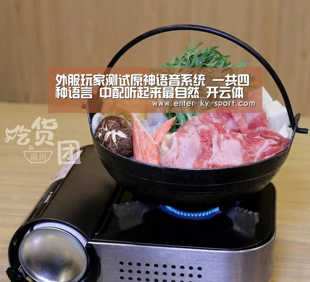 外服玩家测试原神语音系统 一共四种语言 中配听起来最自然_开云体育官网(图2)
外服玩家测试原神语音系统 一共四种语言 中配听起来最自然_开云体育官网(图2)