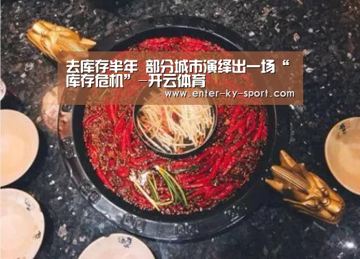 去库存半年 部分城市演绎出一场“库存危机”-开云体育(图1) 开云