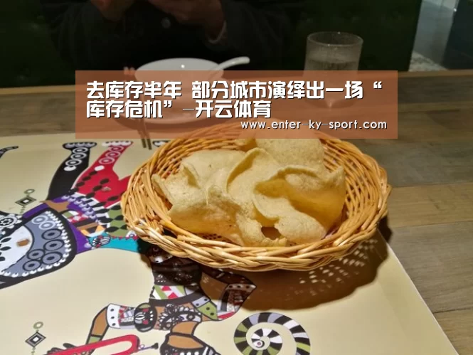去库存半年 部分城市演绎出一场“库存危机”-开云体育(图3) 开云