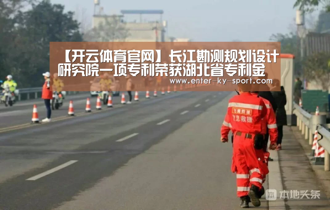 【开云体育官网】长江勘测规划设计研究院一项专利荣获湖北省专利金奖(图3) 开云集团